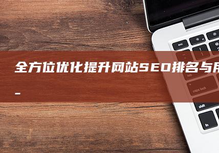 全方位优化：提升网站SEO排名与用户体验的策略