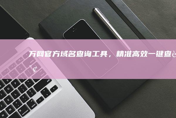 万网官方域名查询工具，精准高效一键查询！